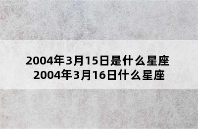 2004年3月15日是什么星座 2004年3月16日什么星座